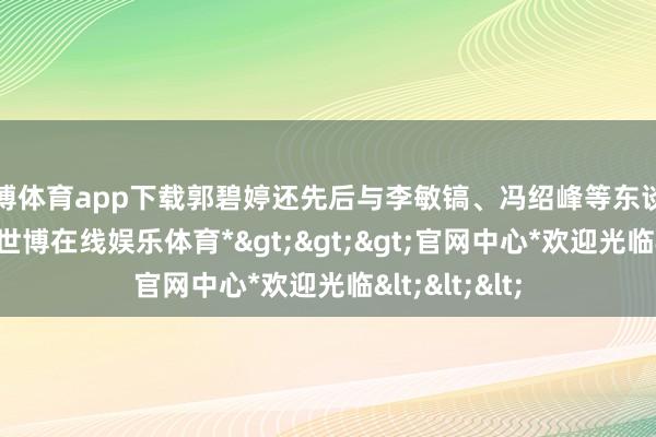 世博体育app下载郭碧婷还先后与李敏镐、冯绍峰等东谈主传出绯闻-*世博在线娱乐体育*>>>官网中心*欢迎光临<<<