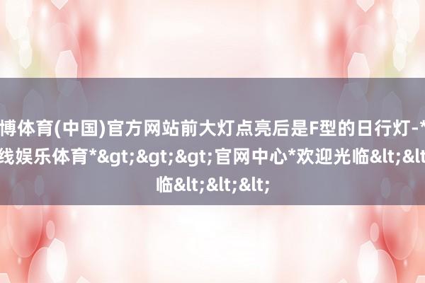 世博体育(中国)官方网站前大灯点亮后是F型的日行灯-*世博在线娱乐体育*>>>官网中心*欢迎光临<<<