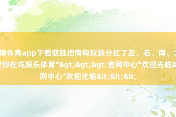 世博体育app下载获胜把南匈奴拆分红了左、右、南、北、中五部-*世博在线娱乐体育*>>>官网中心*欢迎光临<<<