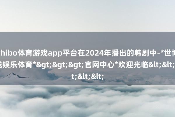 shibo体育游戏app平台在2024年播出的韩剧中-*世博在线娱乐体育*>>>官网中心*欢迎光临<<<