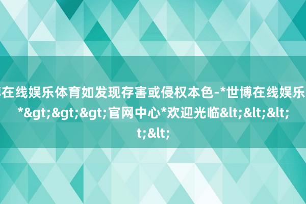 世博在线娱乐体育如发现存害或侵权本色-*世博在线娱乐体育*>>>官网中心*欢迎光临<<<