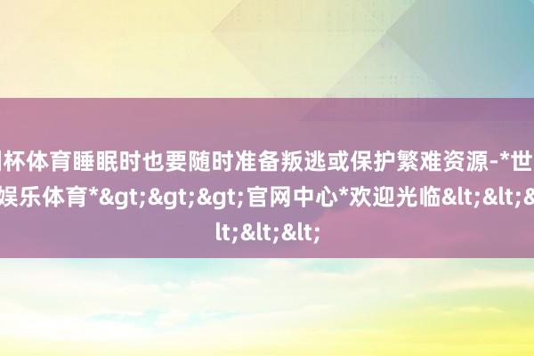 欧洲杯体育睡眠时也要随时准备叛逃或保护繁难资源-*世博在线娱乐体育*>>>官网中心*欢迎光临<<<