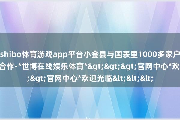 shibo体育游戏app平台小金县与国表里1000多家户外组织和机构细腻合作-*世博在线娱乐体育*>>>官网中心*欢迎光临<<<