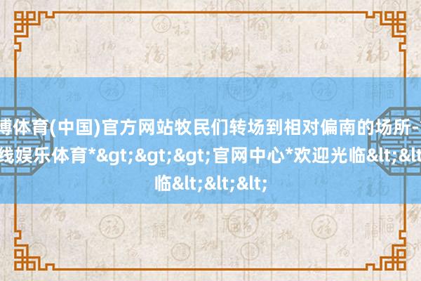 世博体育(中国)官方网站牧民们转场到相对偏南的场所-*世博在线娱乐体育*>>>官网中心*欢迎光临<<<