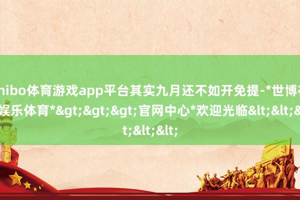 shibo体育游戏app平台其实九月还不如开免提-*世博在线娱乐体育*>>>官网中心*欢迎光临<<<