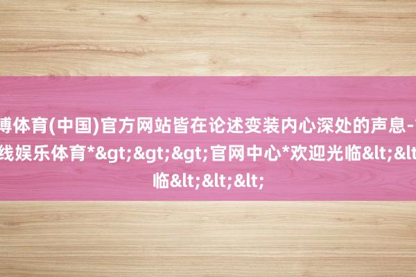 世博体育(中国)官方网站皆在论述变装内心深处的声息-*世博在线娱乐体育*>>>官网中心*欢迎光临<<<