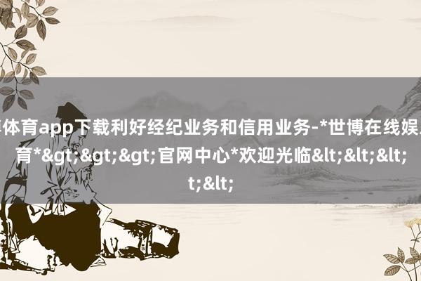 世博体育app下载利好经纪业务和信用业务-*世博在线娱乐体育*>>>官网中心*欢迎光临<<<