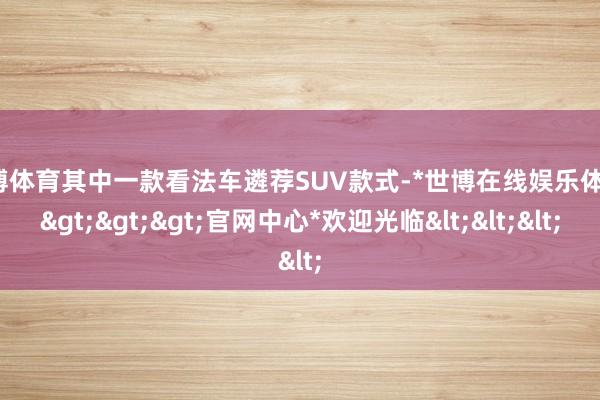 世博体育其中一款看法车遴荐SUV款式-*世博在线娱乐体育*>>>官网中心*欢迎光临<<<