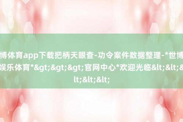 世博体育app下载把柄天眼查-功令案件数据整理-*世博在线娱乐体育*>>>官网中心*欢迎光临<<<