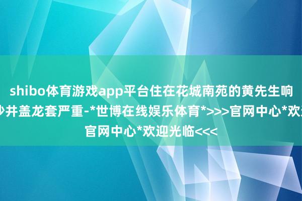 shibo体育游戏app平台住在花城南苑的黄先生响应近邻的沙井盖龙套严重-*世博在线娱乐体育*>>>官网中心*欢迎光临<<<
