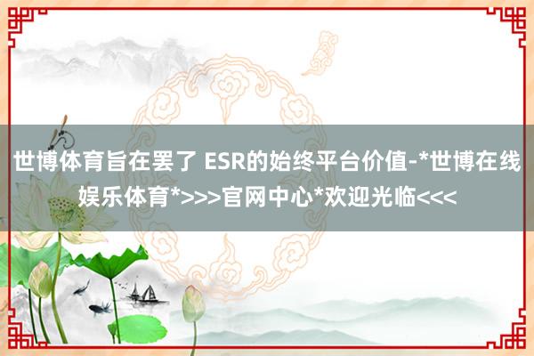 世博体育旨在罢了 ESR的始终平台价值-*世博在线娱乐体育*>>>官网中心*欢迎光临<<<