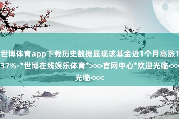 世博体育app下载历史数据显现该基金近1个月高涨1.37%-*世博在线娱乐体育*>>>官网中心*欢迎光临<<<