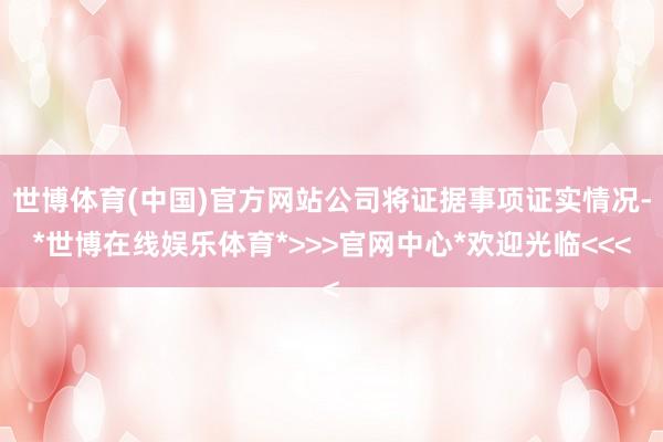 世博体育(中国)官方网站公司将证据事项证实情况-*世博在线娱乐体育*>>>官网中心*欢迎光临<<<