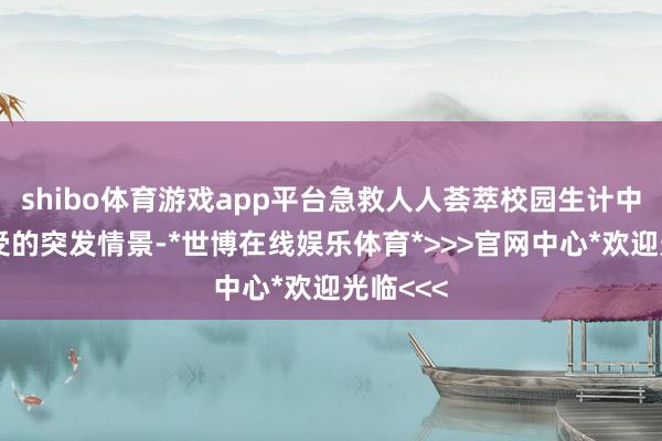 shibo体育游戏app平台急救人人荟萃校园生计中可能遭受的突发情景-*世博在线娱乐体育*>>>官网中心*欢迎光临<<<