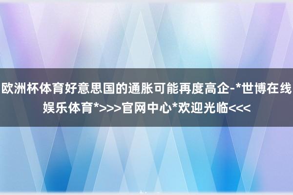 欧洲杯体育好意思国的通胀可能再度高企-*世博在线娱乐体育*>>>官网中心*欢迎光临<<<
