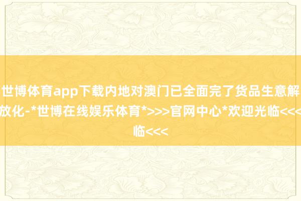 世博体育app下载内地对澳门已全面完了货品生意解放化-*世博在线娱乐体育*>>>官网中心*欢迎光临<<<