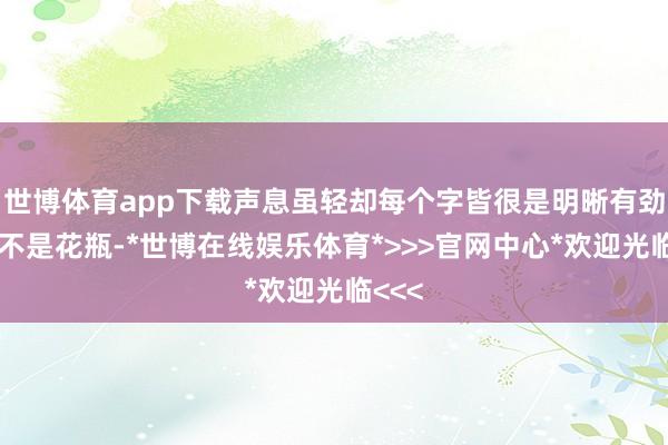 世博体育app下载声息虽轻却每个字皆很是明晰有劲：我不是花瓶-*世博在线娱乐体育*>>>官网中心*欢迎光临<<<