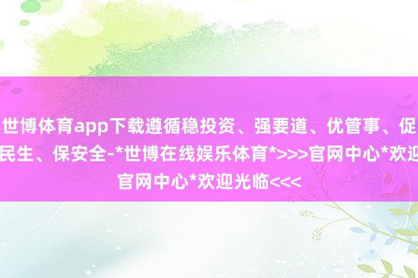 世博体育app下载遵循稳投资、强要道、优管事、促改造、惠民生、保安全-*世博在线娱乐体育*>>>官网中心*欢迎光临<<<
