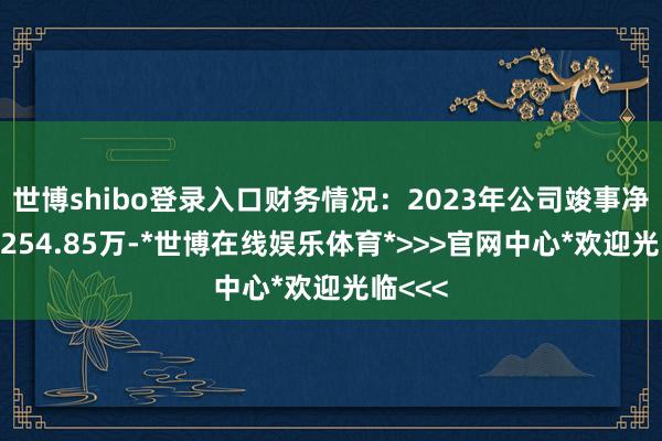世博shibo登录入口财务情况：2023年公司竣事净利润5254.85万-*世博在线娱乐体育*>>>官网中心*欢迎光临<<<