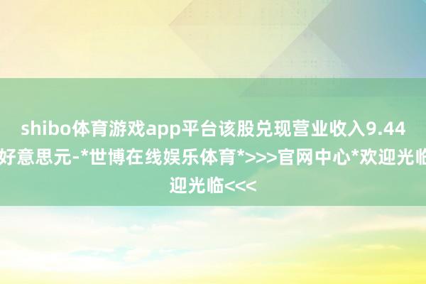 shibo体育游戏app平台该股兑现营业收入9.44百万好意思元-*世博在线娱乐体育*>>>官网中心*欢迎光临<<<
