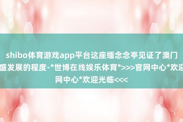 shibo体育游戏app平台这座缅念念亭见证了澳门转头、茂盛发展的程度-*世博在线娱乐体育*>>>官网中心*欢迎光临<<<