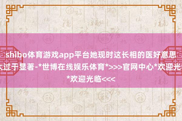 shibo体育游戏app平台她现时这长相的医好意思足迹太过于显著-*世博在线娱乐体育*>>>官网中心*欢迎光临<<<