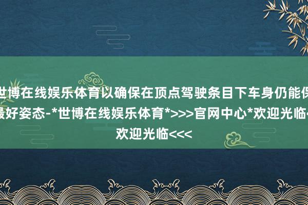 世博在线娱乐体育以确保在顶点驾驶条目下车身仍能保持最好姿态-*世博在线娱乐体育*>>>官网中心*欢迎光临<<<