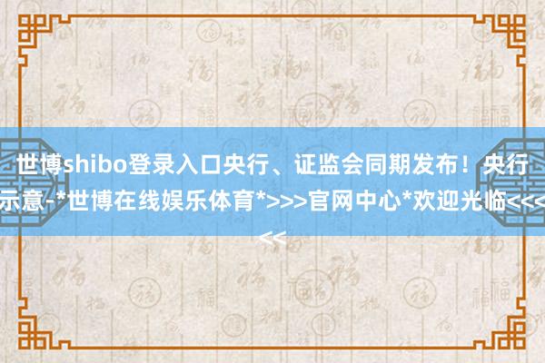 世博shibo登录入口央行、证监会同期发布! 央行示意-*世博在线娱乐体育*>>>官网中心*欢迎光临<<<