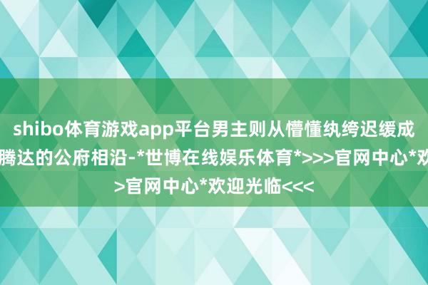 shibo体育游戏app平台男主则从懵懂纨绔迟缓成长为能自力腾达的公府相沿-*世博在线娱乐体育*>>>官网中心*欢迎光临<<<