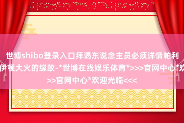 世博shibo登录入口拜谒东说念主员必须详情帕利赛德大火和伊顿大火的缘故-*世博在线娱乐体育*>>>官网中心*欢迎光临<<<