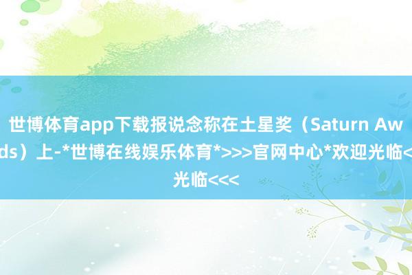 世博体育app下载报说念称在土星奖（Saturn Awards）上-*世博在线娱乐体育*>>>官网中心*欢迎光临<<<