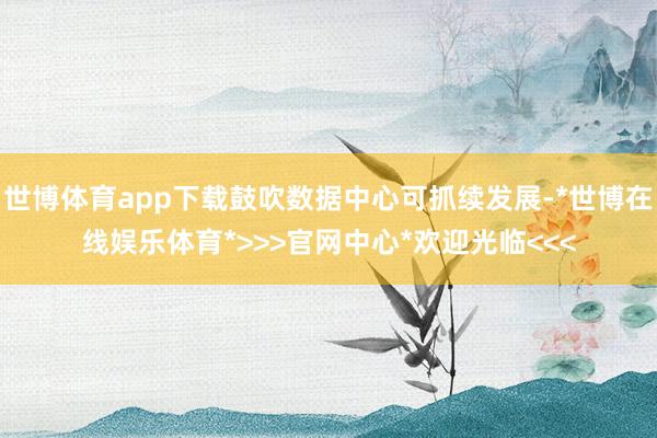 世博体育app下载鼓吹数据中心可抓续发展-*世博在线娱乐体育*>>>官网中心*欢迎光临<<<