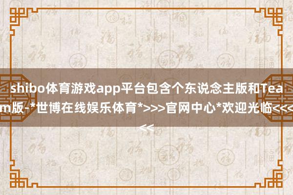 shibo体育游戏app平台包含个东说念主版和Team版-*世博在线娱乐体育*>>>官网中心*欢迎光临<<<