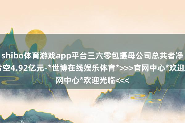 shibo体育游戏app平台三六零包摄母公司总共者净利润为亏空4.92亿元-*世博在线娱乐体育*>>>官网中心*欢迎光临<<<