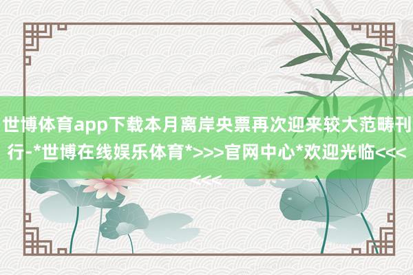 世博体育app下载本月离岸央票再次迎来较大范畴刊行-*世博在线娱乐体育*>>>官网中心*欢迎光临<<<