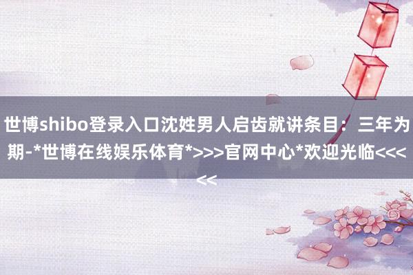 世博shibo登录入口沈姓男人启齿就讲条目：三年为期-*世博在线娱乐体育*>>>官网中心*欢迎光临<<<
